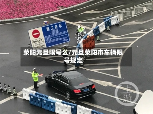 荥阳元旦限号么/元旦荥阳市车辆限号规定-第2张图片