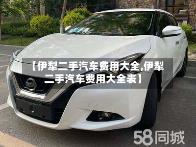 【伊犁二手汽车费用大全,伊犁二手汽车费用大全表】-第2张图片