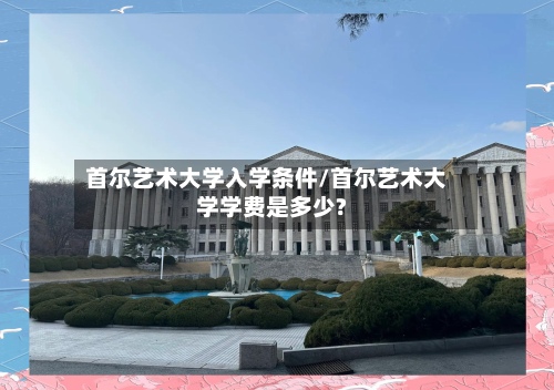 首尔艺术大学入学条件/首尔艺术大学学费是多少?
