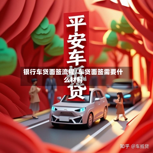 银行车贷面签流程/车贷面签需要什么材料