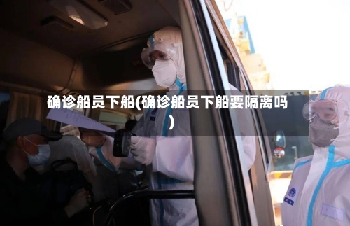 确诊船员下船(确诊船员下船要隔离吗)