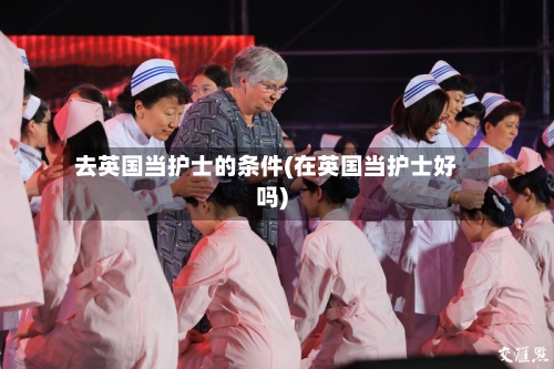 去英国当护士的条件(在英国当护士好吗)