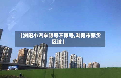 【浏阳小汽车限号不限号,浏阳市禁货区域】