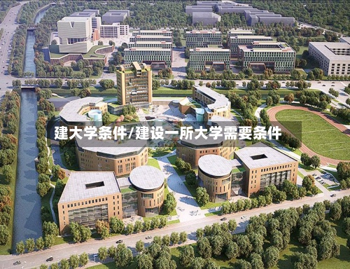 建大学条件/建设一所大学需要条件-第2张图片
