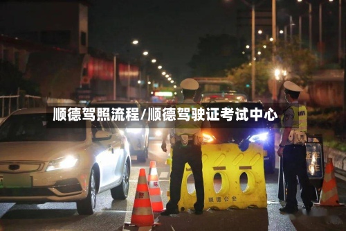 顺德驾照流程/顺德驾驶证考试中心-第3张图片