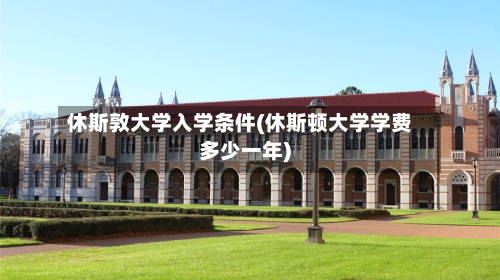 休斯敦大学入学条件(休斯顿大学学费多少一年)-第3张图片