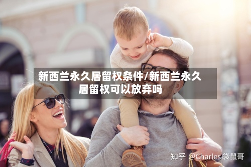 新西兰永久居留权条件/新西兰永久居留权可以放弃吗-第2张图片