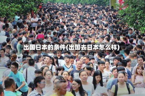 出国日本的条件(出国去日本怎么样)