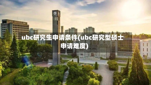 ubc研究生申请条件(ubc研究型硕士申请难度)