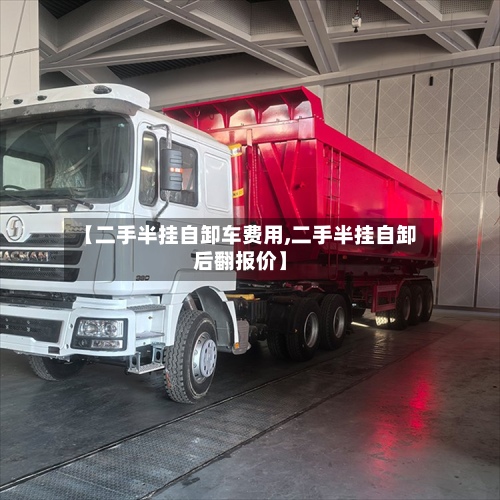 【二手半挂自卸车费用,二手半挂自卸后翻报价】-第2张图片