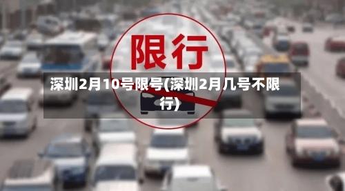 深圳2月10号限号(深圳2月几号不限行)-第2张图片