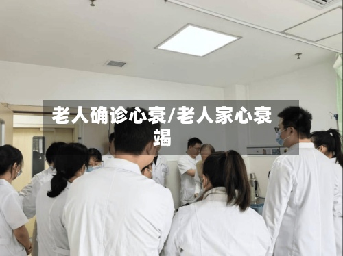 老人确诊心衰/老人家心衰竭-第3张图片