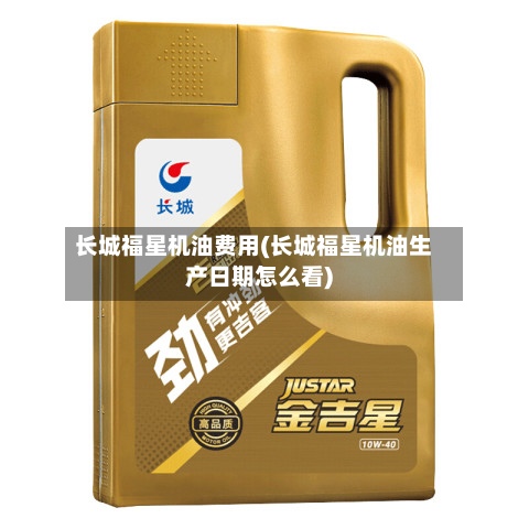长城福星机油费用(长城福星机油生产日期怎么看)