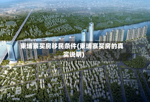 柬埔寨买房移民条件(柬埔寨买房的真实说明)