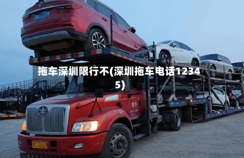 拖车深圳限行不(深圳拖车电话12345)-第2张图片