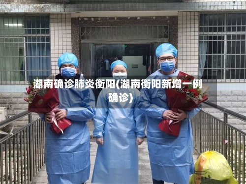 湖南确诊肺炎衡阳(湖南衡阳新增一例确诊)-第2张图片