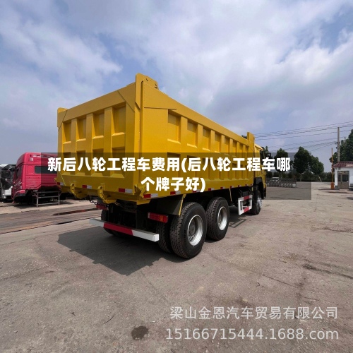 新后八轮工程车费用(后八轮工程车哪个牌子好)