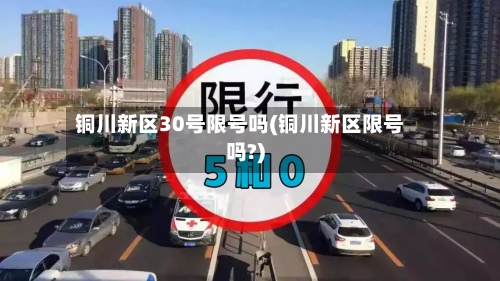 铜川新区30号限号吗(铜川新区限号吗?)-第3张图片