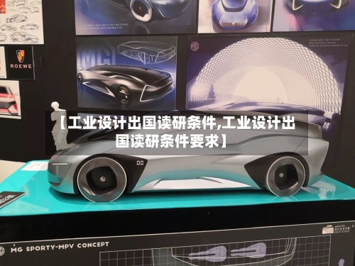 【工业设计出国读研条件,工业设计出国读研条件要求】-第3张图片