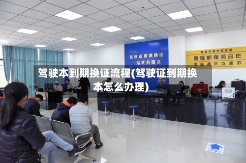 驾驶本到期换证流程(驾驶证到期换本怎么办理)