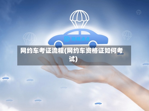 网约车考证流程(网约车资格证如何考试)-第2张图片