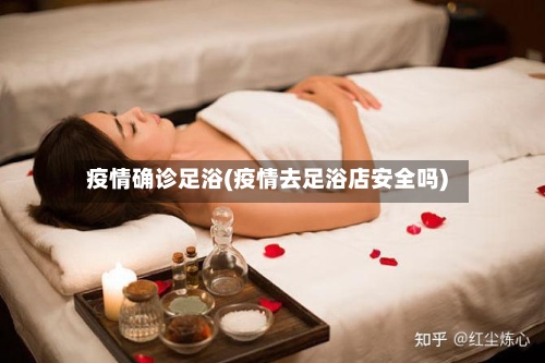 疫情确诊足浴(疫情去足浴店安全吗)