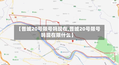 【晋城20号限号吗现在,晋城20号限号吗现在限什么】