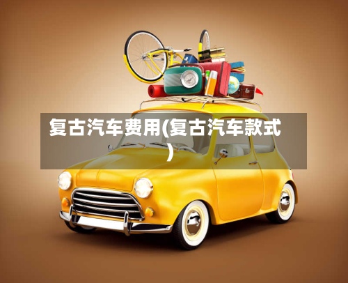 复古汽车费用(复古汽车款式)
