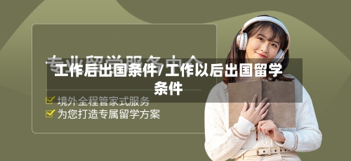 工作后出国条件/工作以后出国留学条件-第2张图片