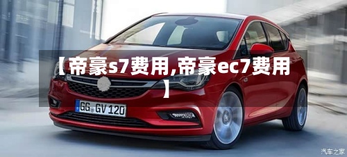 【帝豪s7费用,帝豪ec7费用】-第3张图片