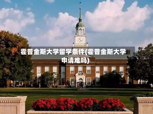 霍普金斯大学留学条件(霍普金斯大学申请难吗)