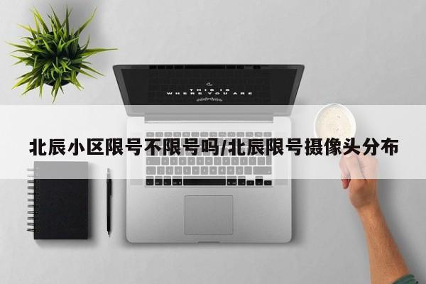 北辰小区限号不限号吗/北辰限号摄像头分布
