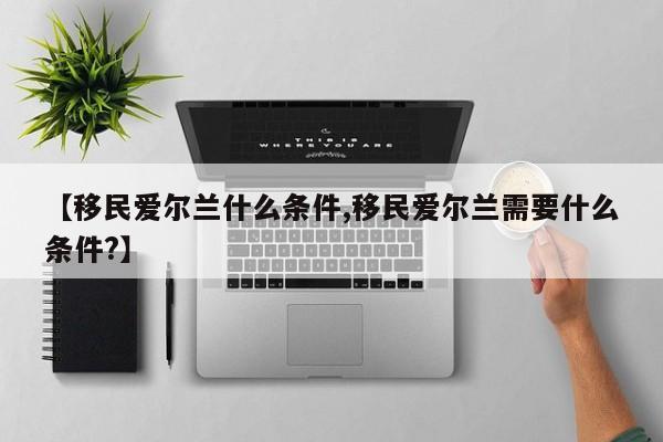 【移民爱尔兰什么条件,移民爱尔兰需要什么条件?】