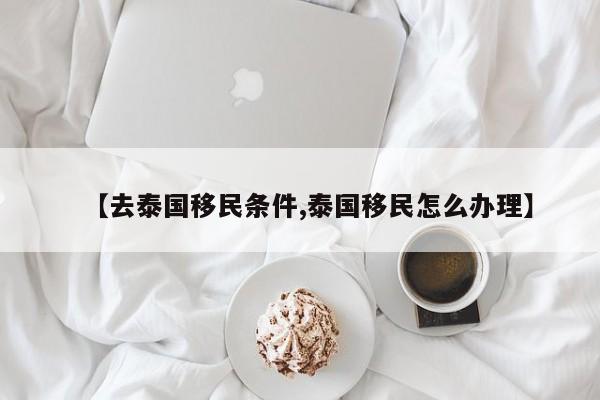 【去泰国移民条件,泰国移民怎么办理】