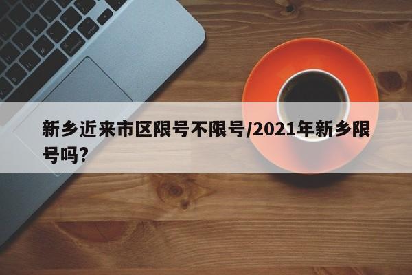 新乡近来市区限号不限号/2021年新乡限号吗?