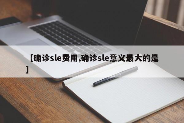 【确诊sle费用,确诊sle意义最大的是】