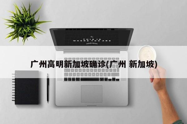 广州高明新加坡确诊(广州 新加坡)