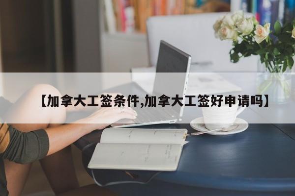 【加拿大工签条件,加拿大工签好申请吗】