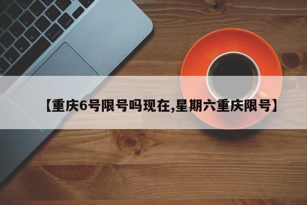 【重庆6号限号吗现在,星期六重庆限号】