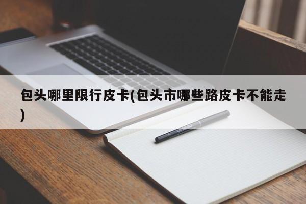 包头哪里限行皮卡(包头市哪些路皮卡不能走)