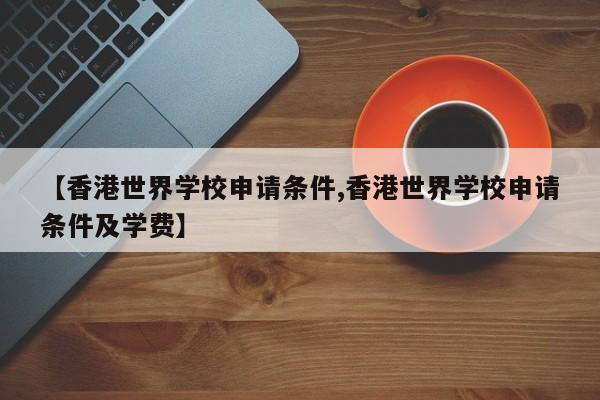 【香港世界学校申请条件,香港世界学校申请条件及学费】