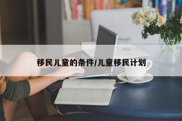 移民儿童的条件/儿童移民计划