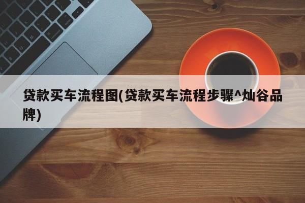 贷款买车流程图(贷款买车流程步骤^灿谷品牌)