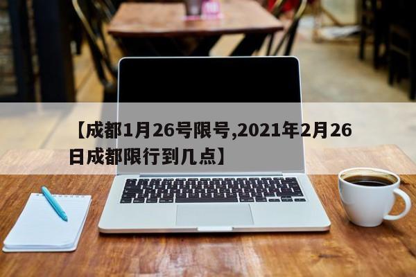 【成都1月26号限号,2021年2月26日成都限行到几点】
