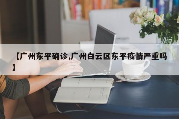 【广州东平确诊,广州白云区东平疫情严重吗】