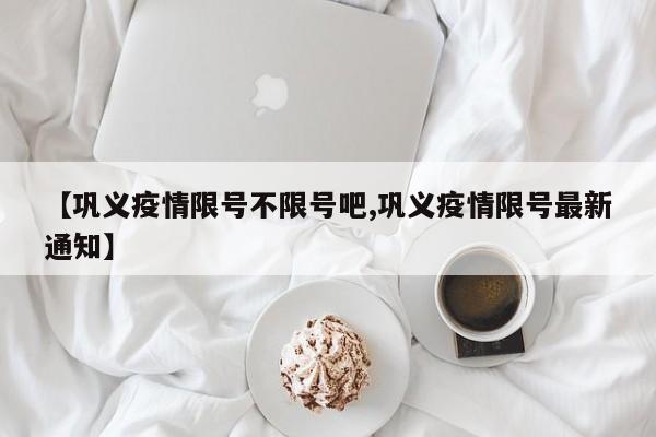 【巩义疫情限号不限号吧,巩义疫情限号最新通知】