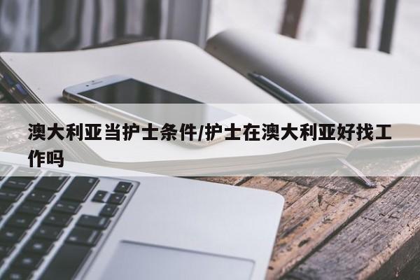 澳大利亚当护士条件/护士在澳大利亚好找工作吗