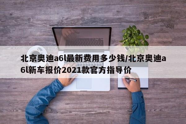 北京奥迪a6l最新费用多少钱/北京奥迪a6l新车报价2021款官方指导价