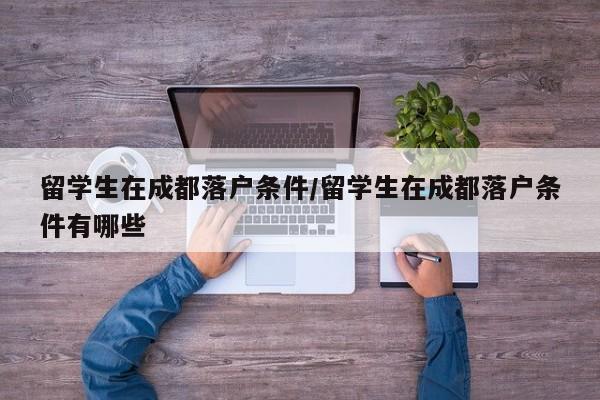 留学生在成都落户条件/留学生在成都落户条件有哪些
