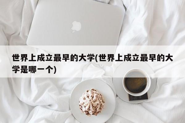 世界上成立最早的大学(世界上成立最早的大学是哪一个)